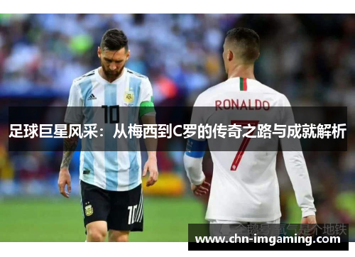 足球巨星风采：从梅西到C罗的传奇之路与成就解析