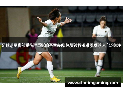 足球明星脚部受伤严重影响赛季表现 恢复过程艰难引发球迷广泛关注