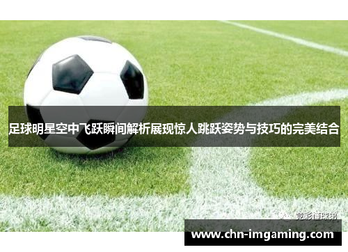 足球明星空中飞跃瞬间解析展现惊人跳跃姿势与技巧的完美结合