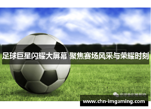 足球巨星闪耀大屏幕 聚焦赛场风采与荣耀时刻