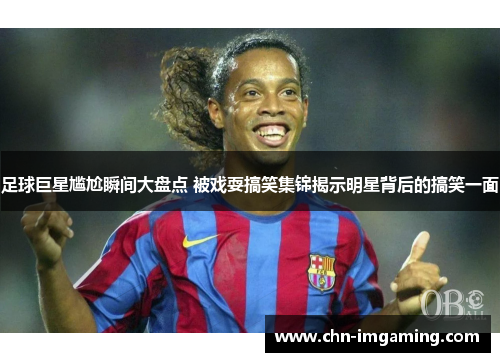 足球巨星尴尬瞬间大盘点 被戏耍搞笑集锦揭示明星背后的搞笑一面