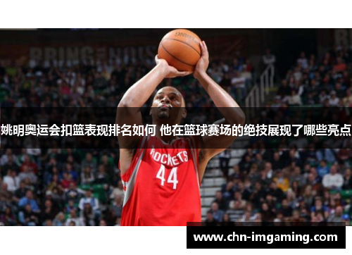 姚明奥运会扣篮表现排名如何 他在篮球赛场的绝技展现了哪些亮点