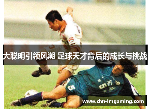 大聪明引领风潮 足球天才背后的成长与挑战