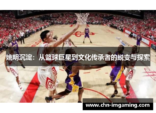 姚明沉淀：从篮球巨星到文化传承者的蜕变与探索