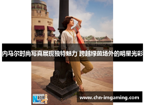 内马尔时尚写真展现独特魅力 跨越绿茵场外的明星光彩
