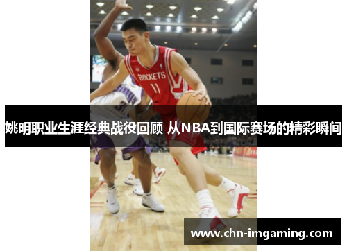 姚明职业生涯经典战役回顾 从NBA到国际赛场的精彩瞬间