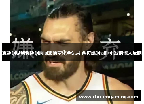 真姚明见到假姚明瞬间表情变化全记录 两位姚明同框引发的惊人反响