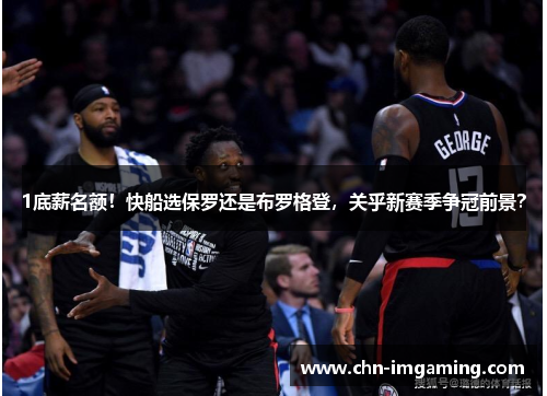 1底薪名额！快船选保罗还是布罗格登，关乎新赛季争冠前景？