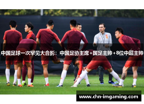 中国足球一次罕见大合影：中国足协主席+国足主帅+8位中超主帅