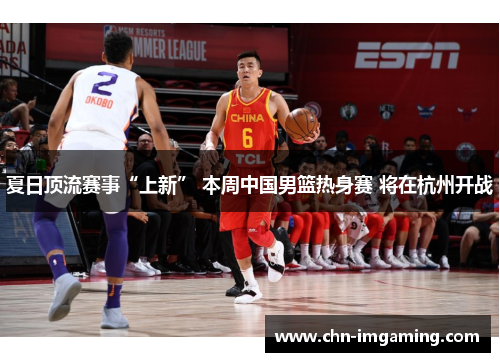 夏日顶流赛事“上新” 本周中国男篮热身赛 将在杭州开战