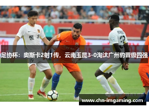 足协杯：奥斯卡2射1传，云南玉昆3-0淘汰广州豹晋级四强