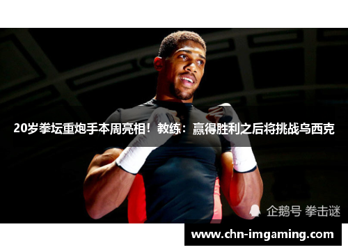 20岁拳坛重炮手本周亮相！教练：赢得胜利之后将挑战乌西克