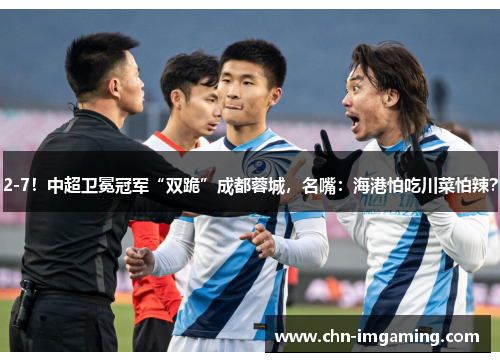 2-7！中超卫冕冠军“双跪”成都蓉城，名嘴：海港怕吃川菜怕辣？