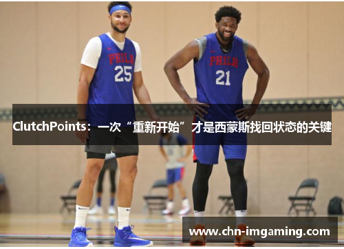 ClutchPoints：一次“重新开始”才是西蒙斯找回状态的关键